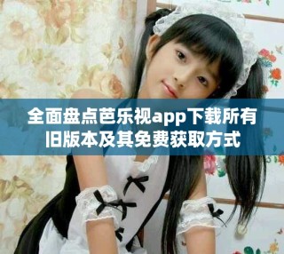 全面盘点芭乐视app下载所有旧版本及其免费获取方式