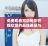 免费观看高清电影在线欣赏的最佳途径与平台推荐