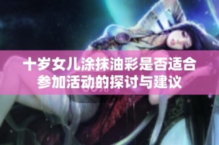 十岁女儿涂抹油彩是否适合参加活动的探讨与建议