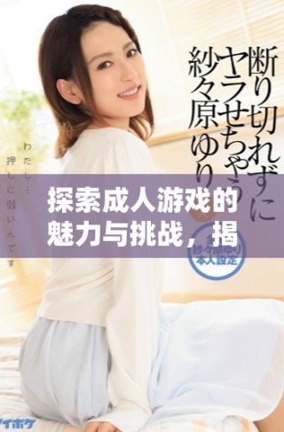 探索成人游戏的魅力与挑战，揭示行业背后的秘密与发展趋势