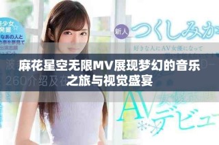 麻花星空无限MV展现梦幻的音乐之旅与视觉盛宴