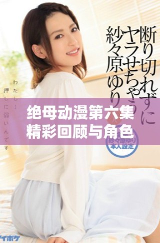 绝母动漫第六集精彩回顾与角色分析，别错过精彩瞬间