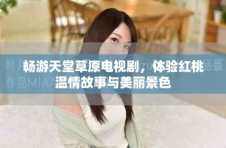 畅游天堂草原电视剧，体验红桃温情故事与美丽景色