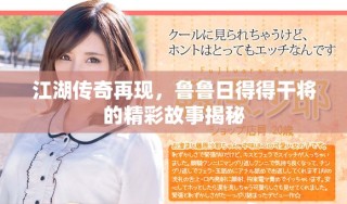 江湖传奇再现，鲁鲁日得得干将的精彩故事揭秘