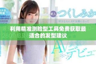 利用精准测脸型工具免费获取最适合的发型建议