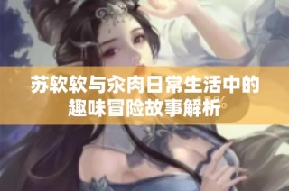 苏软软与汆肉日常生活中的趣味冒险故事解析