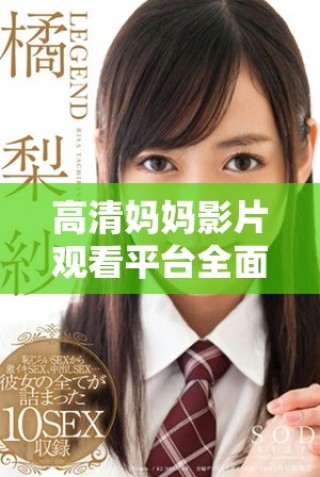 高清妈妈影片观看平台全面更新，带你体验全新视觉享受与感动故事
