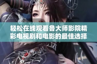 轻松在线观看鲁大师影院精彩电视剧和电影的最佳选择