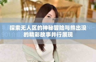 探索无人区的神秘冒险与熊出没的精彩故事并行展现