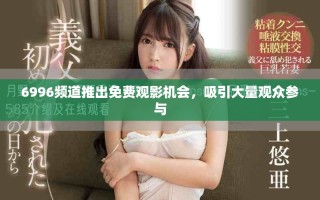 6996频道推出免费观影机会，吸引大量观众参与