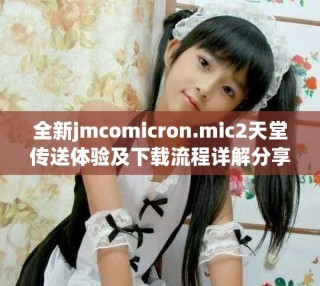 全新jmcomicron.mic2天堂传送体验及下载流程详解分享