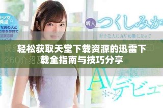 轻松获取天堂下载资源的迅雷下载全指南与技巧分享