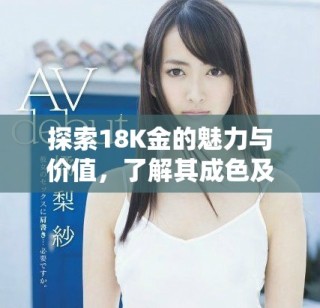 探索18K金的魅力与价值，了解其成色及特点的重要性