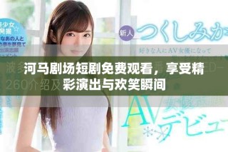 河马剧场短剧免费观看，享受精彩演出与欢笑瞬间
