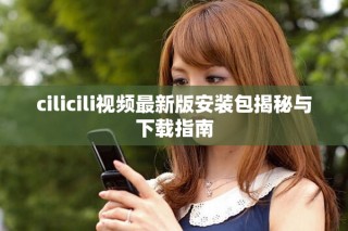 cilicili视频最新版安装包揭秘与下载指南