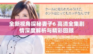 全新视角探秘妻子6 高清全集剧情深度解析与精彩回顾