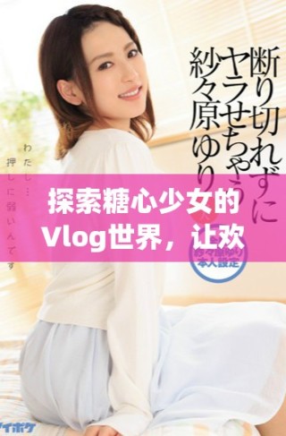 探索糖心少女的Vlog世界，让欢乐陪伴每一天