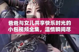 爸爸与女儿共享快乐时光的小包视频全集，温情瞬间尽在其中