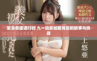 紧急救援进行时 九一玩命加载背后的故事与挑战