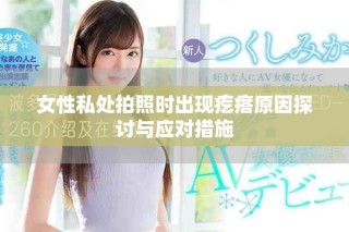 女性私处拍照时出现疙瘩原因探讨与应对措施