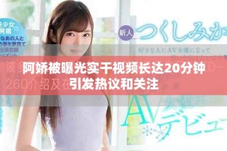 阿娇被曝光实干视频长达20分钟引发热议和关注