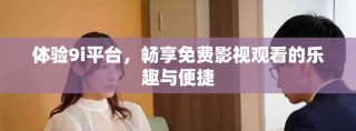 体验9i平台，畅享免费影视观看的乐趣与便捷