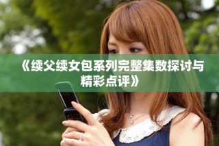 《续父续女包系列完整集数探讨与精彩点评》