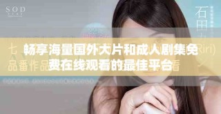 畅享海量国外大片和成人剧集免费在线观看的最佳平台