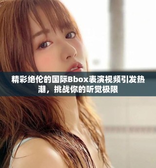 精彩绝伦的国际Bbox表演视频引发热潮，挑战你的听觉极限