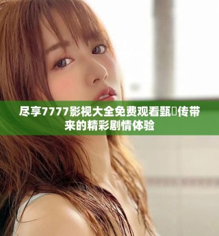 尽享7777影视大全免费观看甄嬛传带来的精彩剧情体验
