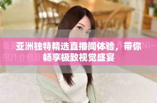 亚洲独特精选直播间体验，带你畅享极致视觉盛宴