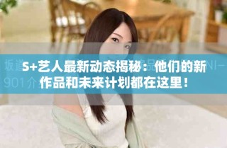 S+艺人最新动态揭秘：他们的新作品和未来计划都在这里！