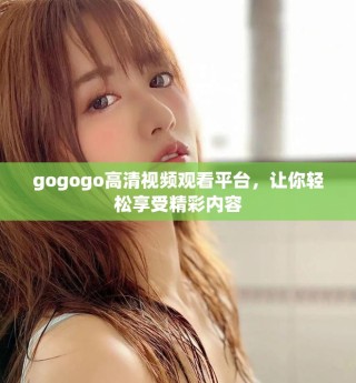 gogogo高清视频观看平台，让你轻松享受精彩内容
