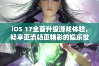 iOS 17全面升级游戏体验，畅享更流畅更精彩的娱乐世界
