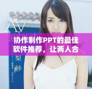 协作制作PPT的最佳软件推荐，让两人合作更高效