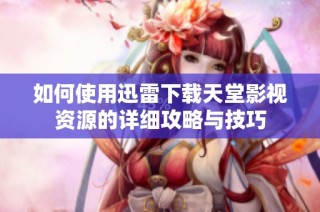 如何使用迅雷下载天堂影视资源的详细攻略与技巧