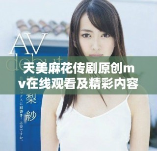 天美麻花传剧原创mv在线观看及精彩内容解析