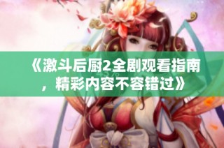 《激斗后厨2全剧观看指南，精彩内容不容错过》