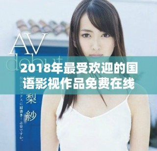 2018年最受欢迎的国语影视作品免费在线观看推荐