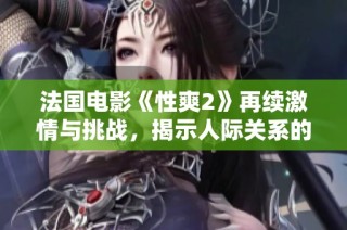 法国电影《性爽2》再续激情与挑战，揭示人际关系的新层面
