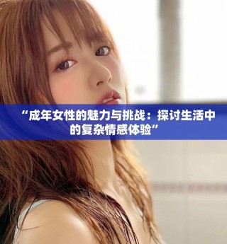 “成年女性的魅力与挑战：探讨生活中的复杂情感体验”