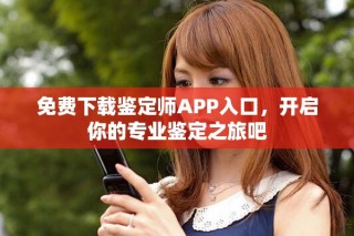 免费下载鉴定师APP入口，开启你的专业鉴定之旅吧