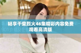 畅享干柴烈火46集精彩内容免费观看高清版