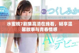 水蜜桃7剧集高清在线看，畅享温馨故事与青春情感