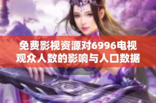 免费影视资源对6996电视观众人数的影响与人口数据分析