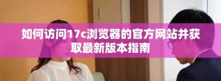 如何访问17c浏览器的官方网站并获取最新版本指南