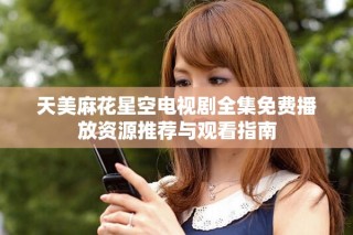 天美麻花星空电视剧全集免费播放资源推荐与观看指南