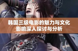 韩国三级电影的魅力与文化影响深入探讨与分析