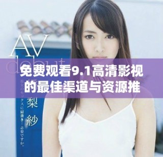 免费观看9.1高清影视的最佳渠道与资源推荐