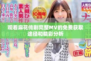 观看麻花传剧完整MV的免费获取途径和精彩分析